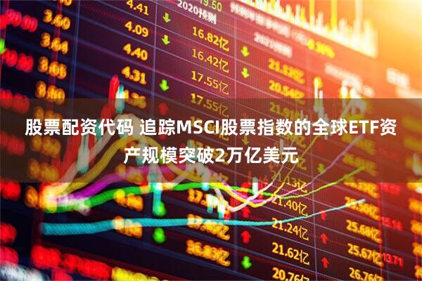 股票配资代码 追踪MSCI股票指数的全球ETF资产规模突破2万亿美元