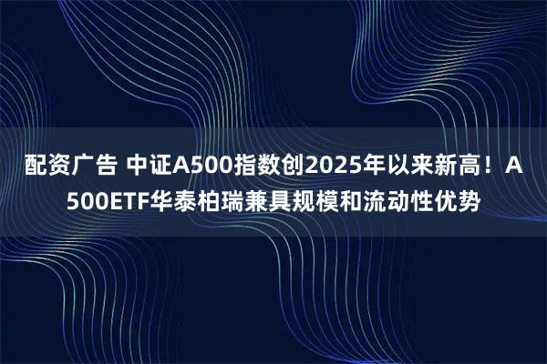 配资广告 中证A500指数创2025年以来新高！A500ETF华泰柏瑞兼具规模和流动性优势