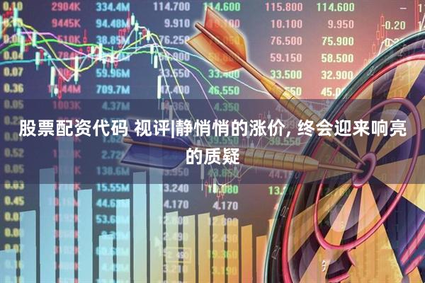 股票配资代码 视评|静悄悄的涨价, 终会迎来响亮的质疑