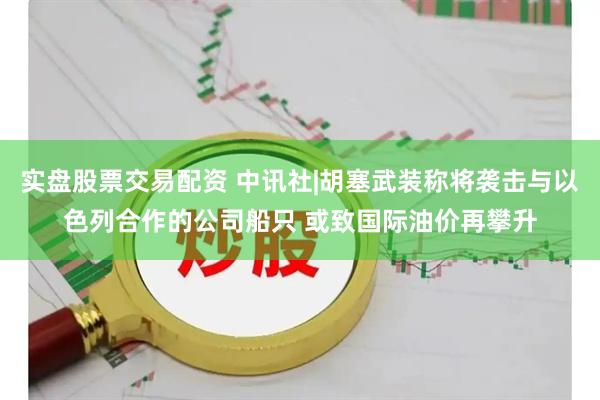 实盘股票交易配资 中讯社|胡塞武装称将袭击与以色列合作的公司船只 或致国际油价再攀升