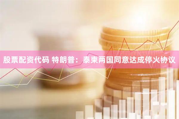 股票配资代码 特朗普：泰柬两国同意达成停火协议