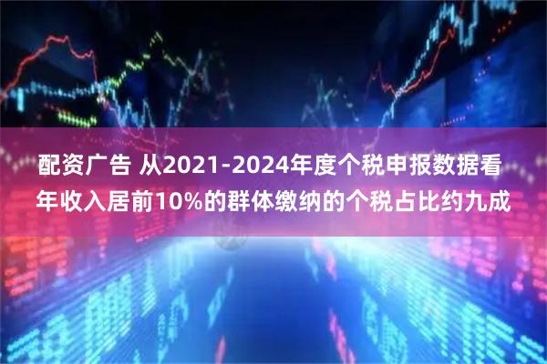 配资广告 从2021-2024年度个税申报数据看 年收入居前10%的群体缴纳的个税占比约九成