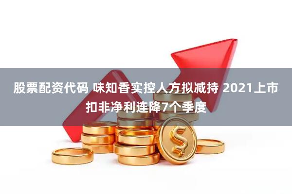 股票配资代码 味知香实控人方拟减持 2021上市扣非净利连降7个季度