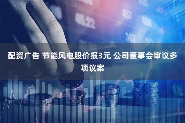 配资广告 节能风电股价报3元 公司董事会审议多项议案