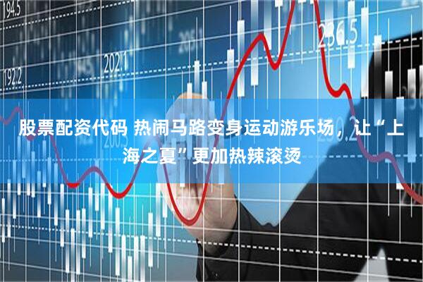 股票配资代码 热闹马路变身运动游乐场，让“上海之夏”更加热辣滚烫