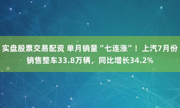 实盘股票交易配资 单月销量“七连涨”！上汽7月份销售整车33.8万辆，同比增长34.2%