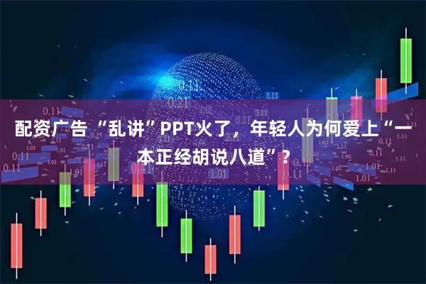 配资广告 “乱讲”PPT火了，年轻人为何爱上“一本正经胡说八道”？