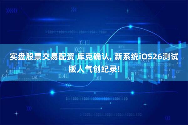 实盘股票交易配资 库克确认, 新系统iOS26测试版人气创纪录!