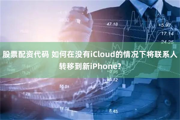股票配资代码 如何在没有iCloud的情况下将联系人转移到新iPhone?