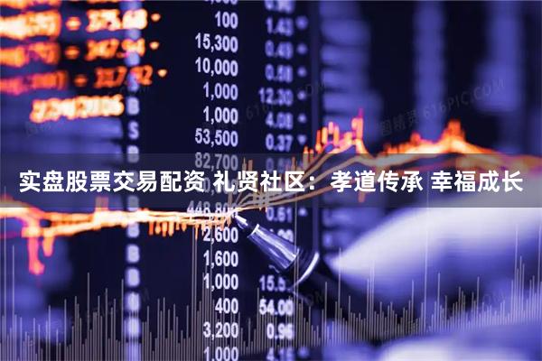 实盘股票交易配资 礼贤社区：孝道传承 幸福成长