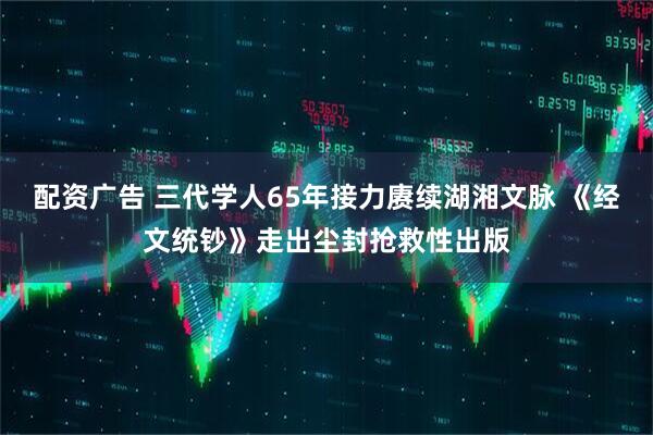 配资广告 三代学人65年接力赓续湖湘文脉 《经文统钞》走出尘封抢救性出版