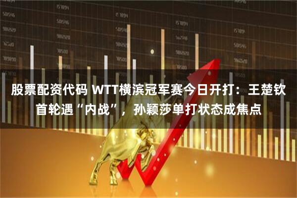 股票配资代码 WTT横滨冠军赛今日开打：王楚钦首轮遇“内战”，孙颖莎单打状态成焦点