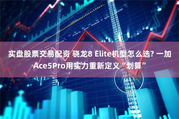 实盘股票交易配资 骁龙8 Elite机型怎么选? 一加Ace5Pro用实力重新定义“划算”