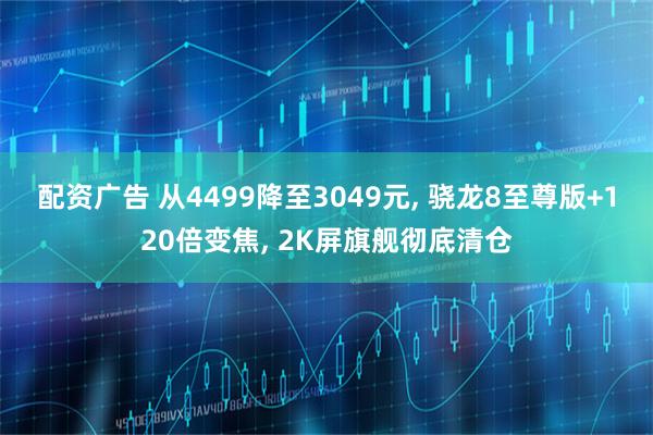 配资广告 从4499降至3049元, 骁龙8至尊版+120倍变焦, 2K屏旗舰彻底清仓