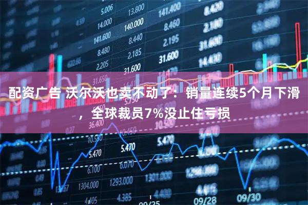 配资广告 沃尔沃也卖不动了：销量连续5个月下滑，全球裁员7%没止住亏损