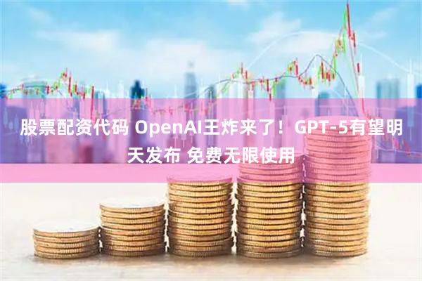 股票配资代码 OpenAI王炸来了！GPT-5有望明天发布 免费无限使用