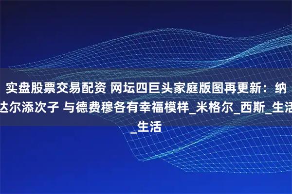 实盘股票交易配资 网坛四巨头家庭版图再更新：纳达尔添次子 与德费穆各有幸福模样_米格尔_西斯_生活