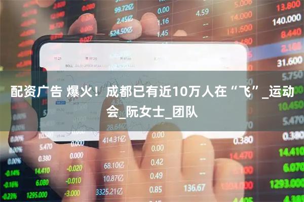 配资广告 爆火！成都已有近10万人在“飞”_运动会_阮女士_团队