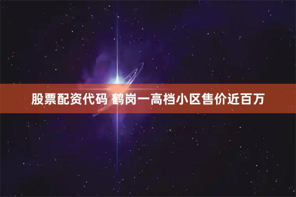 股票配资代码 鹤岗一高档小区售价近百万