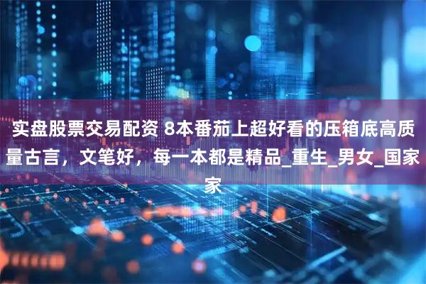 实盘股票交易配资 8本番茄上超好看的压箱底高质量古言，文笔好，每一本都是精品_重生_男女_国家