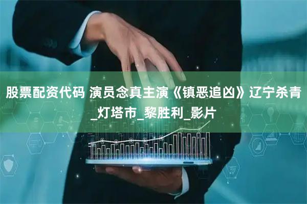 股票配资代码 演员念真主演《镇恶追凶》辽宁杀青_灯塔市_黎胜利_影片