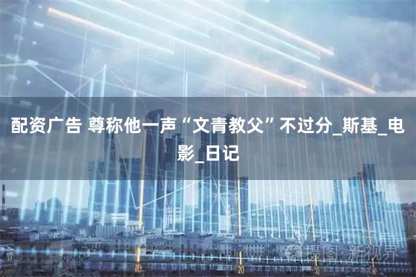 配资广告 尊称他一声“文青教父”不过分_斯基_电影_日记