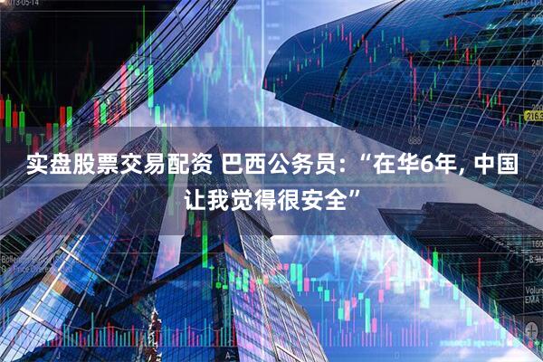 实盘股票交易配资 巴西公务员: “在华6年, 中国让我觉得很安全”