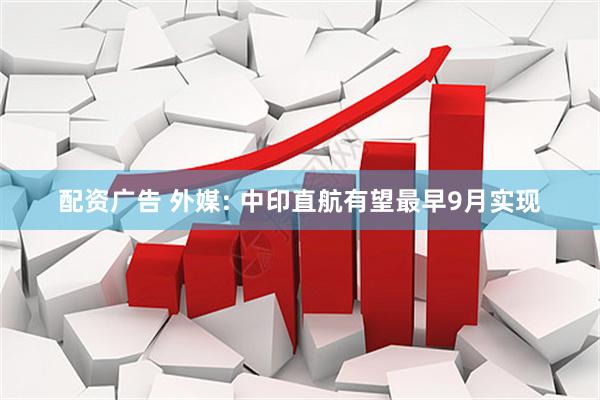 配资广告 外媒: 中印直航有望最早9月实现