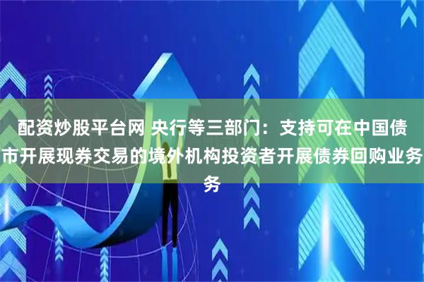 配资炒股平台网 央行等三部门：支持可在中国债市开展现券交易的境外机构投资者开展债券回购业务