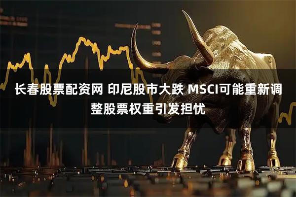长春股票配资网 印尼股市大跌 MSCI可能重新调整股票权重引发担忧