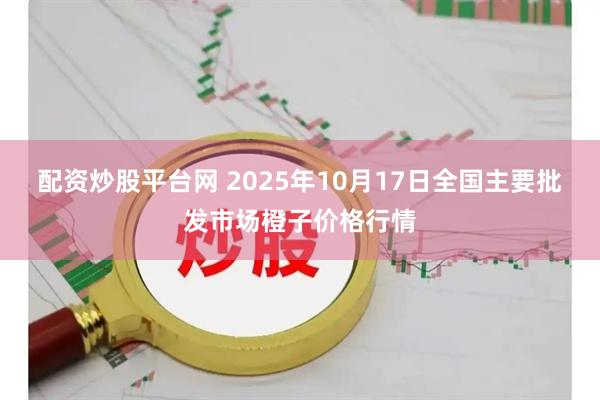 配资炒股平台网 2025年10月17日全国主要批发市场橙子价格行情