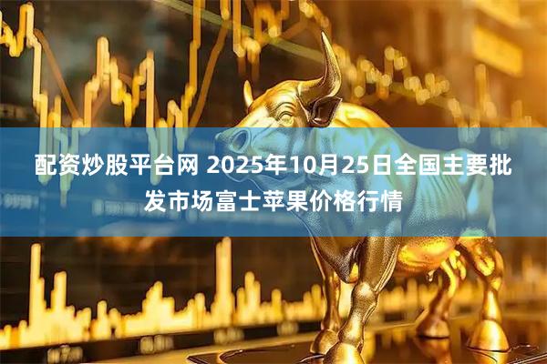 配资炒股平台网 2025年10月25日全国主要批发市场富士苹果价格行情