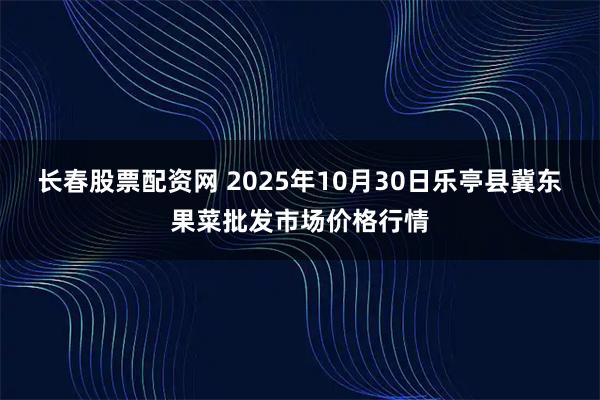 长春股票配资网 2025年10月30日乐亭县冀东果菜批发市场价格行情