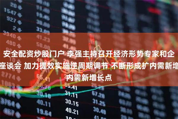 安全配资炒股门户 李强主持召开经济形势专家和企业家座谈会 加力提效实施逆周期调节 不断形成扩内需新增长点