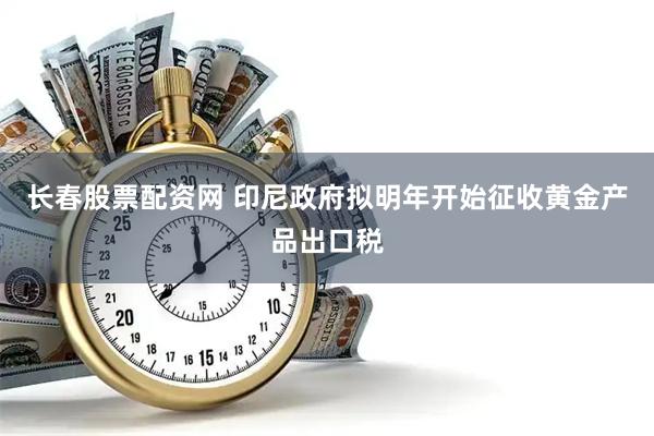长春股票配资网 印尼政府拟明年开始征收黄金产品出口税