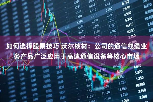 如何选择股票技巧 沃尔核材：公司的通信线缆业务产品广泛应用于高速通信设备等核心市场