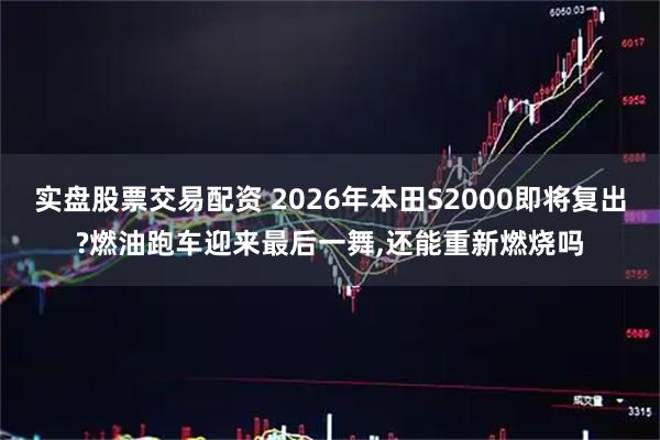 实盘股票交易配资 2026年本田S2000即将复出?燃油跑车迎来最后一舞,还能重新燃烧吗