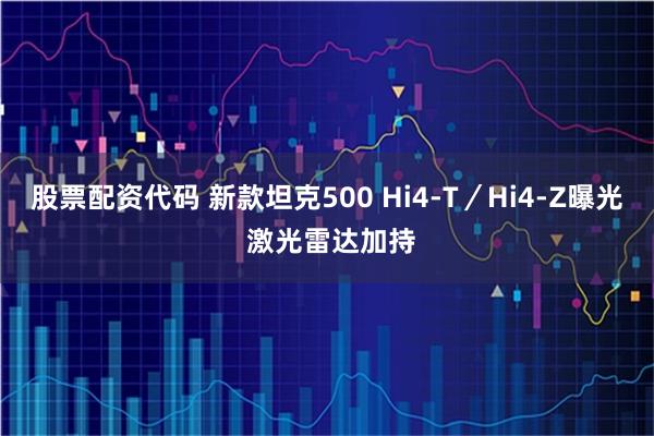 股票配资代码 新款坦克500 Hi4-T／Hi4-Z曝光 激光雷达加持