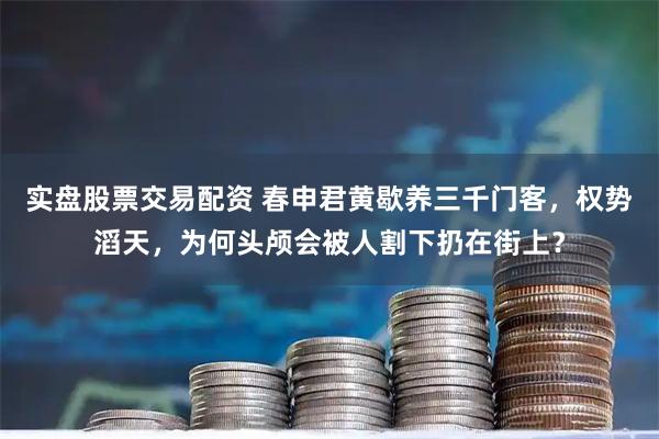 实盘股票交易配资 春申君黄歇养三千门客，权势滔天，为何头颅会被人割下扔在街上？