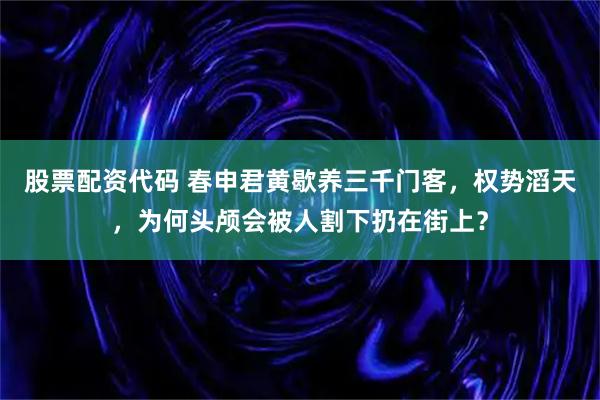 股票配资代码 春申君黄歇养三千门客，权势滔天，为何头颅会被人割下扔在街上？