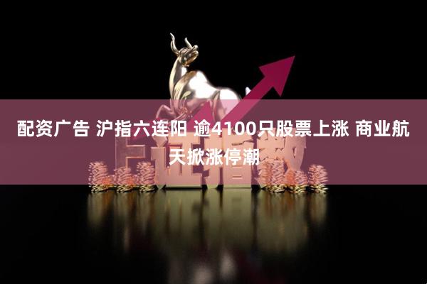 配资广告 沪指六连阳 逾4100只股票上涨 商业航天掀涨停潮