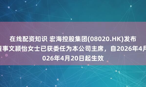 在线配资知识 宏海控股集团(08020.HK)发布公告，执行董事文颕怡女士已获委任为本公司主席，自2026年4月20日起生效