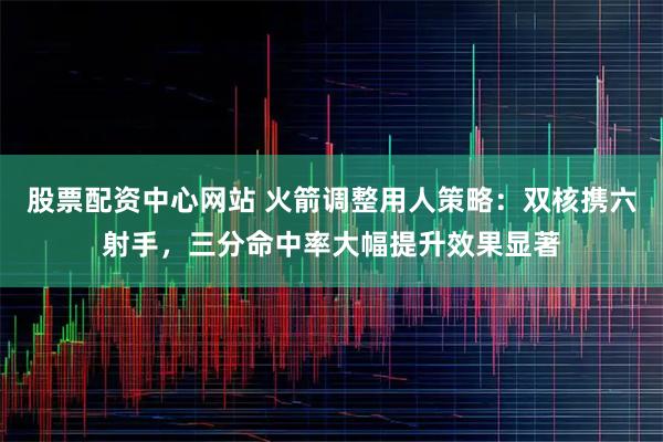 股票配资中心网站 火箭调整用人策略：双核携六射手，三分命中率大幅提升效果显著