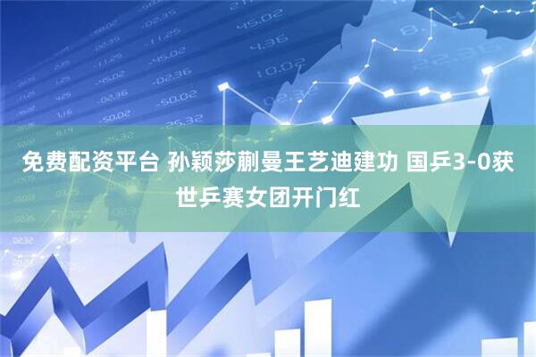 免费配资平台 孙颖莎蒯曼王艺迪建功 国乒3-0获世乒赛女团开门红