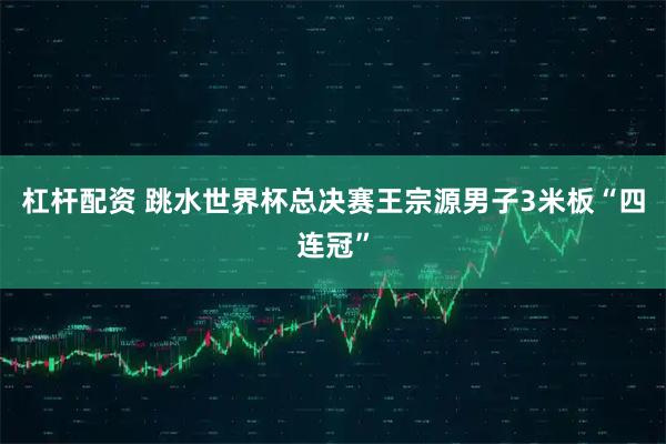 杠杆配资 跳水世界杯总决赛王宗源男子3米板“四连冠”