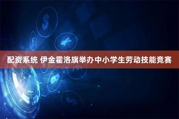 配资系统 伊金霍洛旗举办中小学生劳动技能竞赛