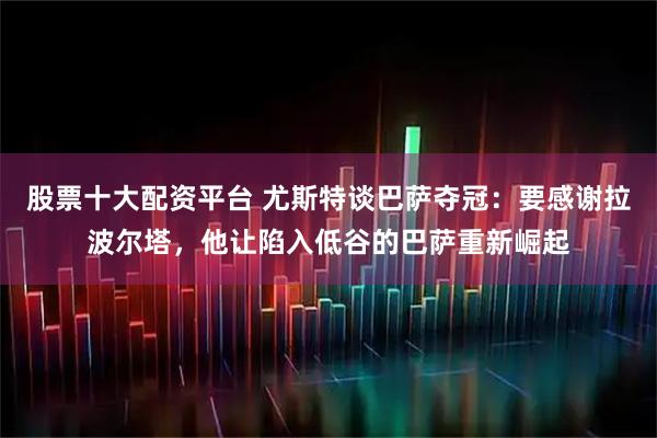 股票十大配资平台 尤斯特谈巴萨夺冠：要感谢拉波尔塔，他让陷入低谷的巴萨重新崛起