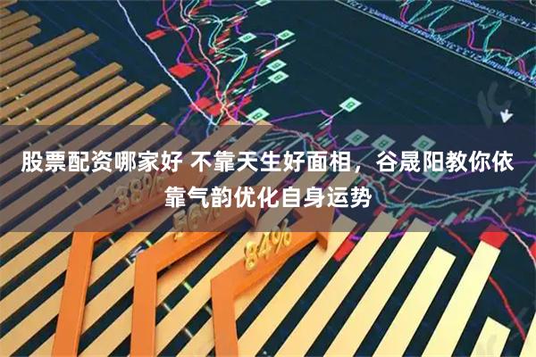股票配资哪家好 不靠天生好面相，谷晟阳教你依靠气韵优化自身运势