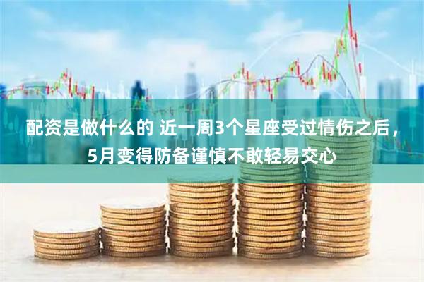 配资是做什么的 近一周3个星座受过情伤之后，5月变得防备谨慎不敢轻易交心