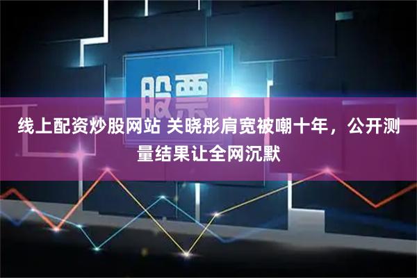 线上配资炒股网站 关晓彤肩宽被嘲十年，公开测量结果让全网沉默
